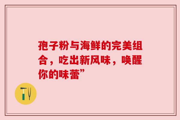 孢子粉与海鲜的完美组合,吃出新风味,唤醒你的味蕾” 孢子粉与海鲜的完美组合,吃出新风味,唤醒你的味蕾”