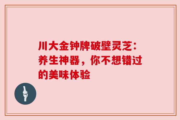川大金钟牌破壁灵芝：养生神器，你不想错过的美味体验