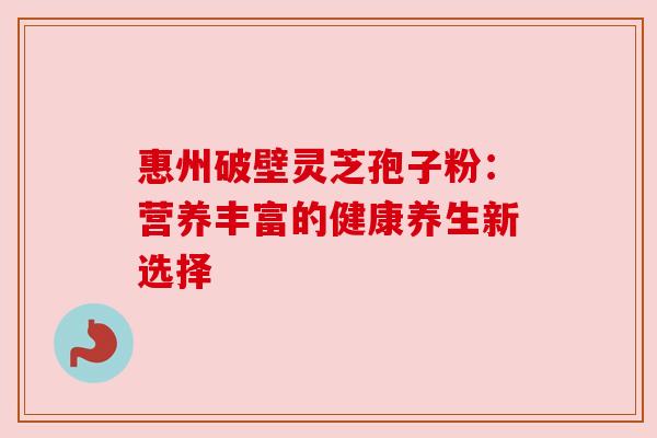 惠州破壁灵芝孢子粉：营养丰富的健康养生新选择