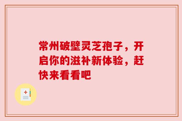 常州破壁灵芝孢子，开启你的滋补新体验，赶快来看看吧