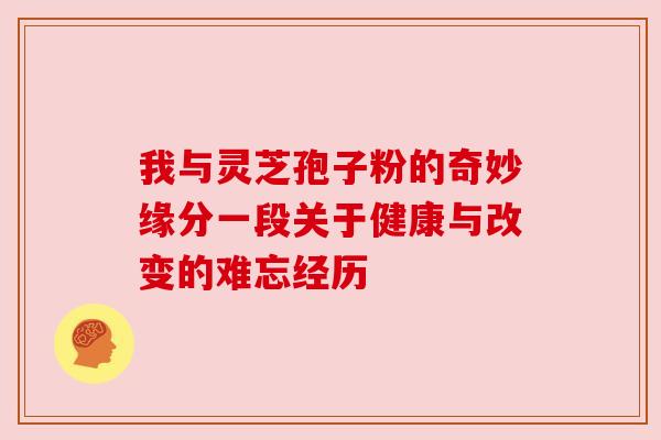 我与灵芝孢子粉的奇妙缘分一段关于健康与改变的难忘经历