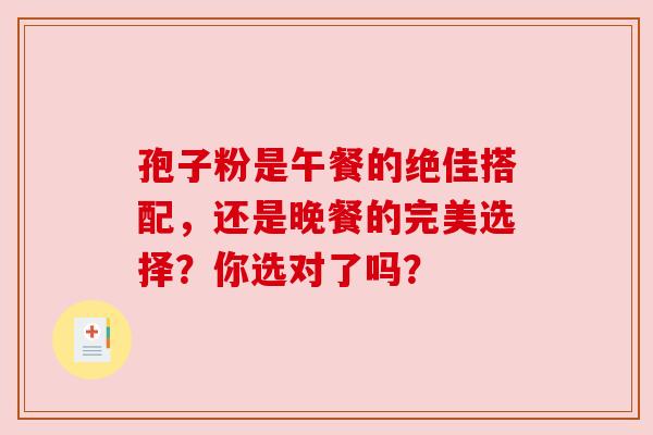 孢子粉是午餐的绝佳搭配，还是晚餐的完美选择？你选对了吗？