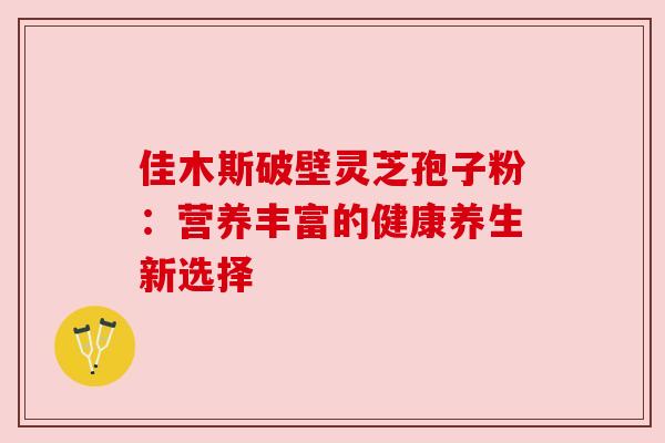 佳木斯破壁灵芝孢子粉：营养丰富的健康养生新选择