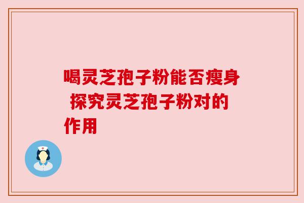 喝灵芝孢子粉能否瘦身 探究灵芝孢子粉对的作用