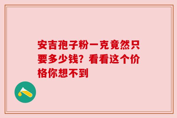 安吉孢子粉一克竟然只要多少钱？看看这个价格你想不到