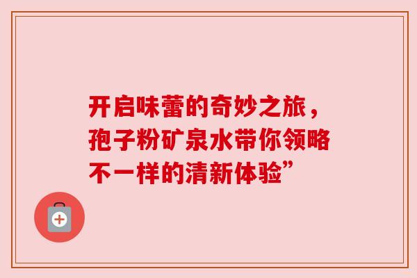 开启味蕾的奇妙之旅，孢子粉矿泉水带你领略不一样的清新体验”