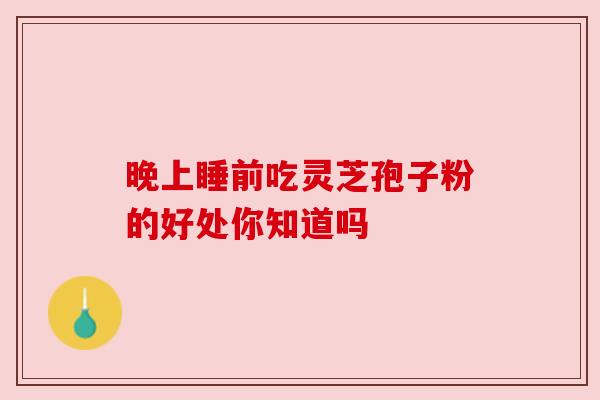 晚上睡前吃灵芝孢子粉的好处你知道吗