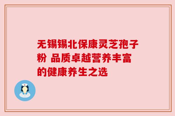 无锡锡北保康灵芝孢子粉 品质卓越营养丰富的健康养生之选