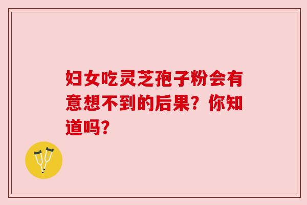 妇女吃灵芝孢子粉会有意想不到的后果？你知道吗？