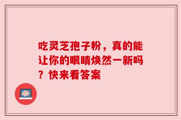 吃灵芝孢子粉，真的能让你的眼睛焕然一新吗？快来看答案