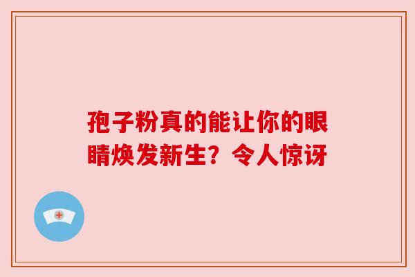 孢子粉真的能让你的眼睛焕发新生？令人惊讶