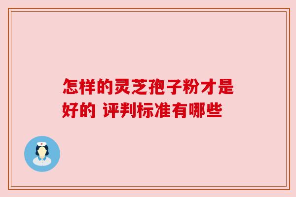 怎样的灵芝孢子粉才是好的 评判标准有哪些