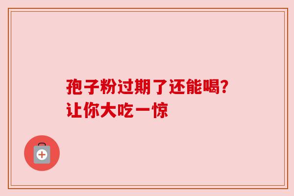 孢子粉过期了还能喝？让你大吃一惊