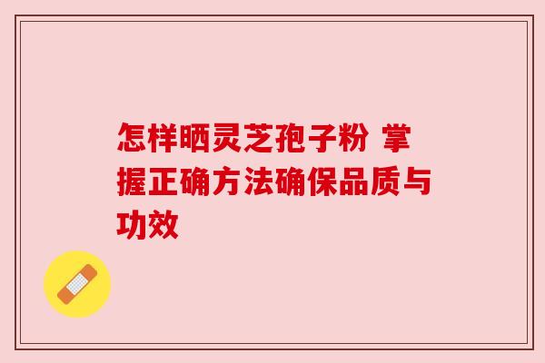 怎样晒灵芝孢子粉 掌握正确方法确保品质与功效