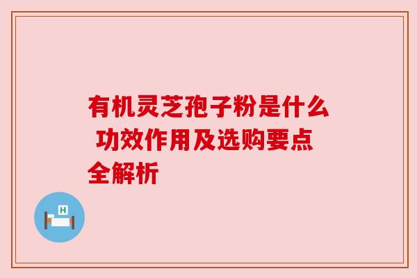 有机灵芝孢子粉是什么 功效作用及选购要点全解析