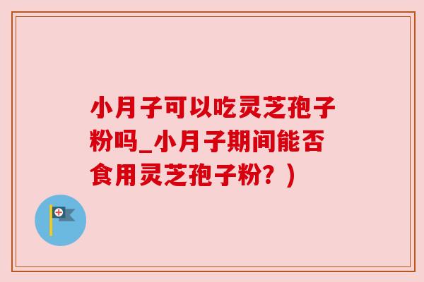 小月子可以吃灵芝孢子粉吗_小月子期间能否食用灵芝孢子粉？)