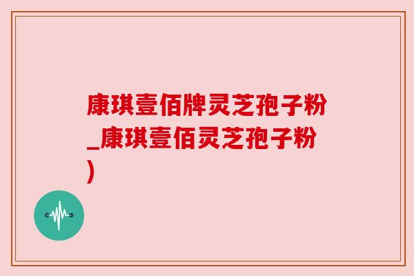 康琪壹佰牌灵芝孢子粉_康琪壹佰灵芝孢子粉)