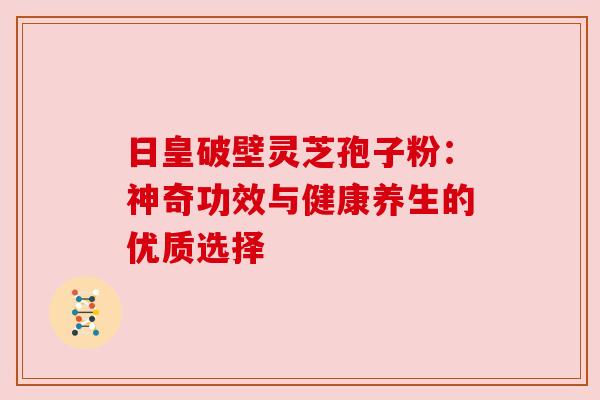 日皇破壁灵芝孢子粉：神奇功效与健康养生的优质选择