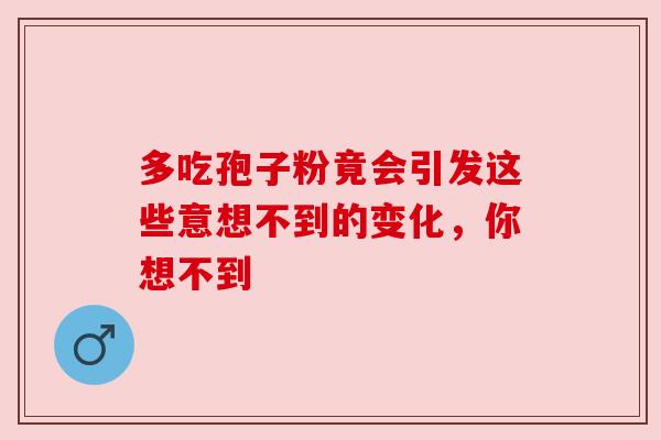 多吃孢子粉竟会引发这些意想不到的变化，你想不到