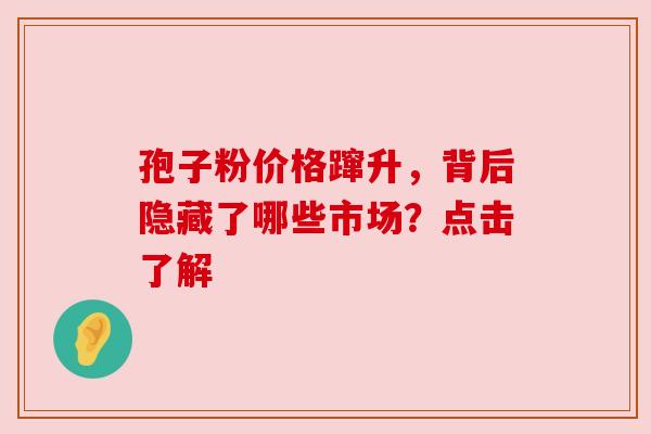孢子粉价格蹿升，背后隐藏了哪些市场？点击了解