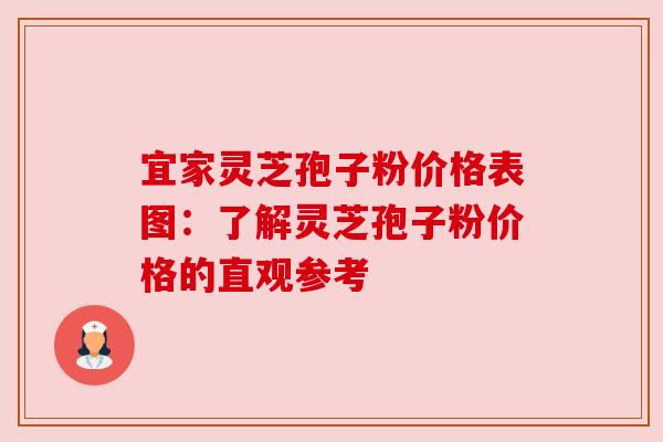 宜家灵芝孢子粉价格表图：了解灵芝孢子粉价格的直观参考