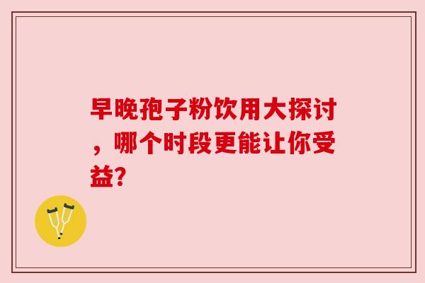 早晚孢子粉饮用大探讨，哪个时段更能让你受益？