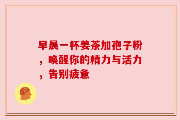 早晨一杯姜茶加孢子粉，唤醒你的精力与活力，告别疲惫