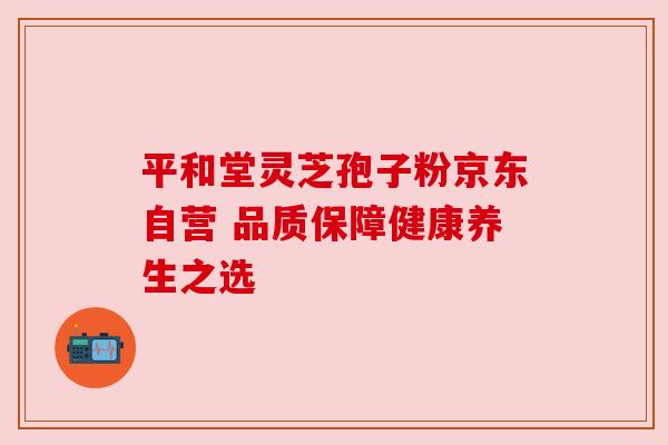 平和堂灵芝孢子粉京东自营 品质保障健康养生之选