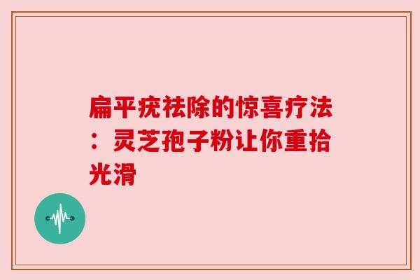 扁平疣祛除的惊喜疗法：灵芝孢子粉让你重拾光滑