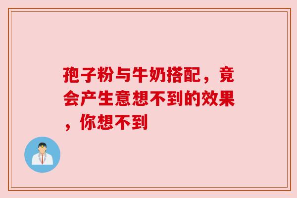孢子粉与牛奶搭配，竟会产生意想不到的效果，你想不到