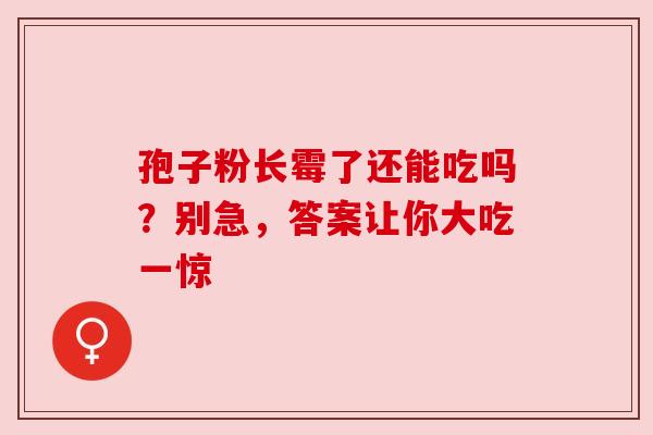 孢子粉长霉了还能吃吗？别急，答案让你大吃一惊