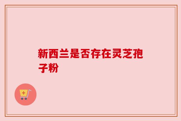 新西兰是否存在灵芝孢子粉