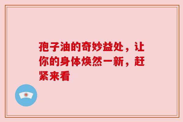 孢子油的奇妙益处，让你的身体焕然一新，赶紧来看
