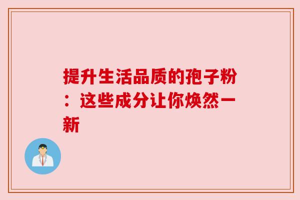 提升生活品质的孢子粉：这些成分让你焕然一新