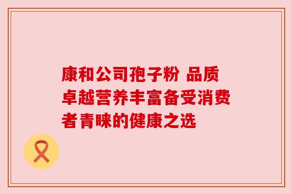 康和公司孢子粉 品质卓越营养丰富备受消费者青睐的健康之选