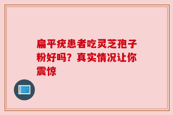 扁平疣患者吃灵芝孢子粉好吗？真实情况让你震惊