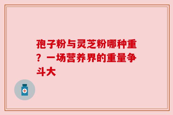 孢子粉与灵芝粉哪种重？一场营养界的重量争斗大