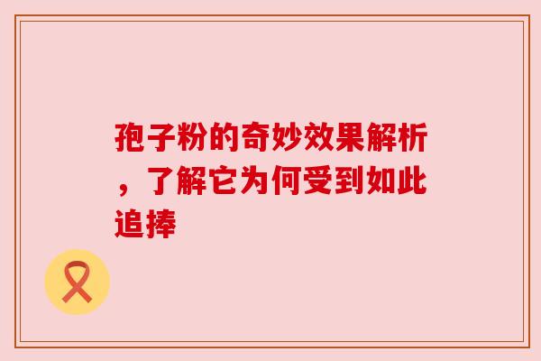 孢子粉的奇妙效果解析，了解它为何受到如此追捧