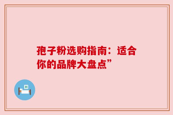 孢子粉选购指南：适合你的品牌大盘点”