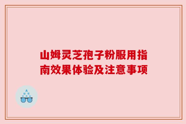 山姆灵芝孢子粉服用指南效果体验及注意事项