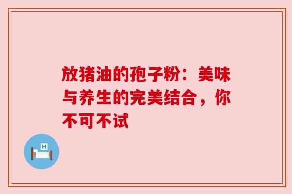 放猪油的孢子粉：美味与养生的完美结合，你不可不试