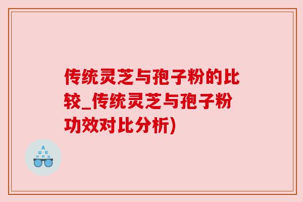 传统灵芝与孢子粉的比较_传统灵芝与孢子粉功效对比分析)