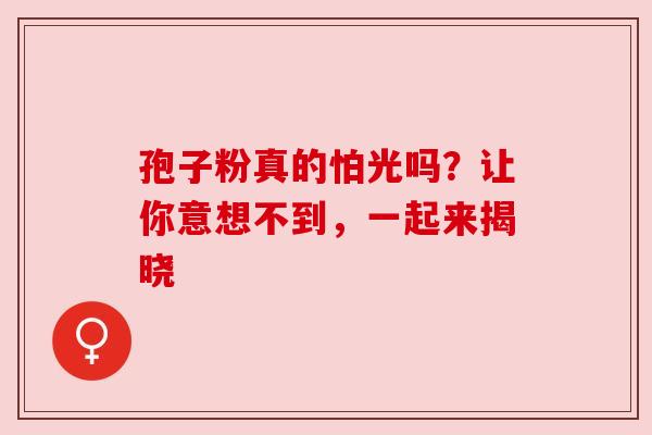 孢子粉真的怕光吗？让你意想不到，一起来揭晓