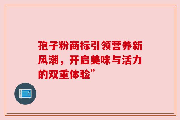 孢子粉商标引领营养新风潮，开启美味与活力的双重体验”