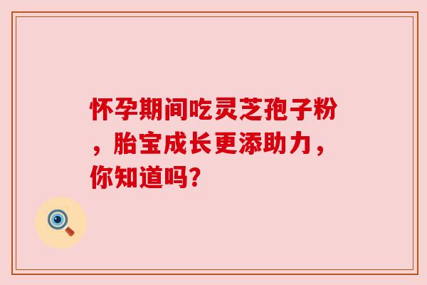 怀孕期间吃灵芝孢子粉，胎宝成长更添助力，你知道吗？