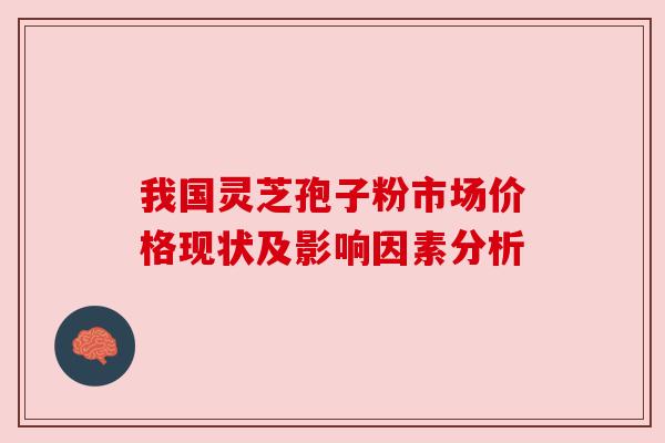 我国灵芝孢子粉市场价格现状及影响因素分析