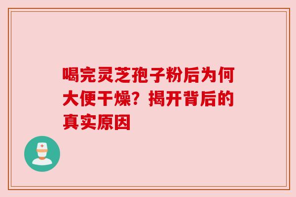 喝完灵芝孢子粉后为何大便干燥？揭开背后的真实原因