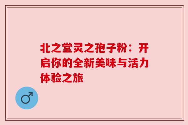 北之堂灵之孢子粉：开启你的全新美味与活力体验之旅