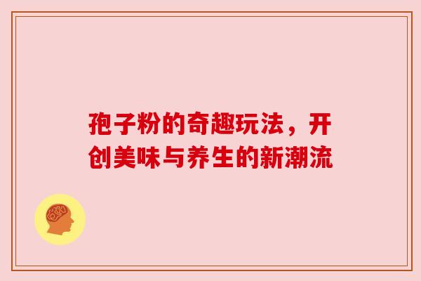 孢子粉的奇趣玩法，开创美味与养生的新潮流