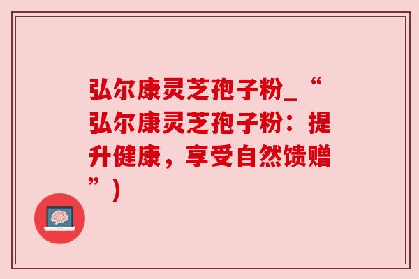 弘尔康灵芝孢子粉_“弘尔康灵芝孢子粉：提升健康，享受自然馈赠”)